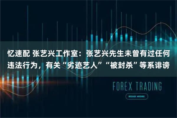 忆速配 张艺兴工作室：张艺兴先生未曾有过任何违法行为，有关“劣迹艺人”“被封杀”等系诽谤
