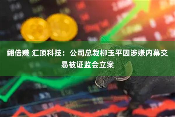翻倍赚 汇顶科技：公司总裁柳玉平因涉嫌内幕交易被证监会立案