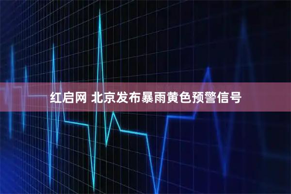 红启网 北京发布暴雨黄色预警信号