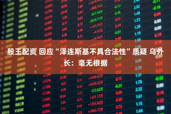 股王配资 回应“泽连斯基不具合法性”质疑 乌外长:毫无根据