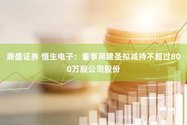 鼎盛证券 恒生电子：董事蒋建圣拟减持不超过800万股公司股份