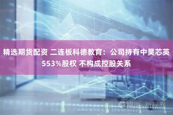 精选期货配资 二连板科德教育：公司持有中昊芯英553%股权 不构成控股关系