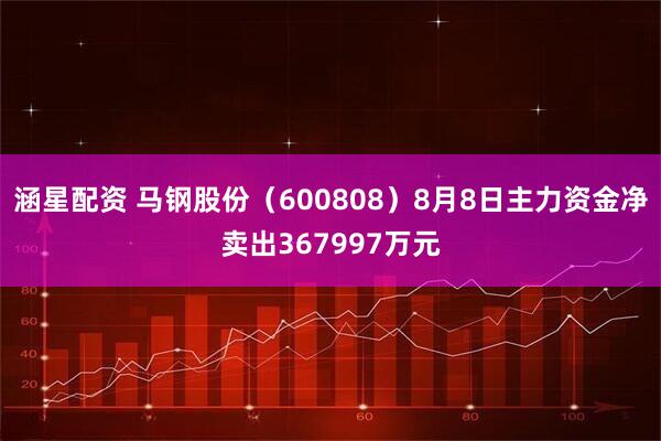 涵星配资 马钢股份（600808）8月8日主力资金净卖出367997万元