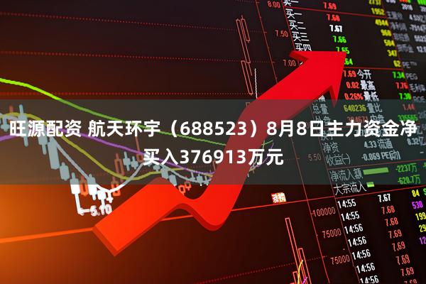 旺源配资 航天环宇（688523）8月8日主力资金净买入376913万元