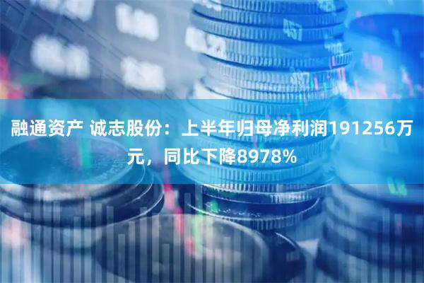 融通资产 诚志股份：上半年归母净利润191256万元，同比下降8978%