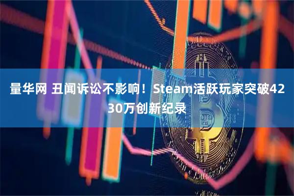 量华网 丑闻诉讼不影响！Steam活跃玩家突破4230万创新纪录