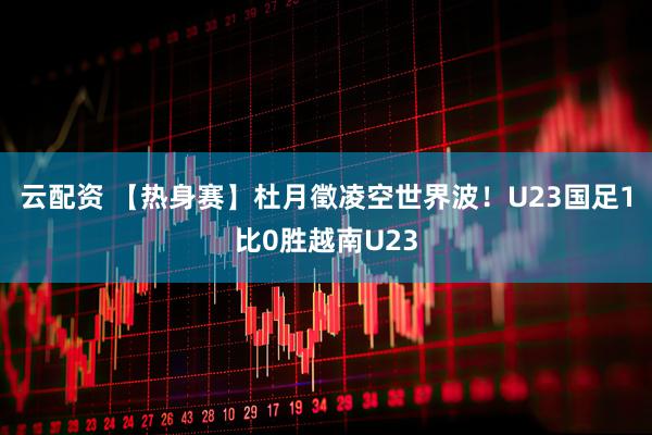 云配资 【热身赛】杜月徵凌空世界波！U23国足1比0胜越南U23
