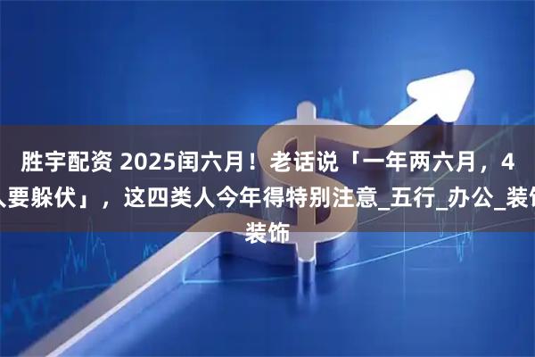 胜宇配资 2025闰六月！老话说「一年两六月，4人要躲伏」，这四类人今年得特别注意_五行_办公_装饰
