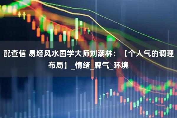 配查信 易经风水国学大师刘潮林：【个人气的调理布局】_情绪_脾气_环境