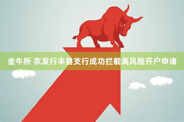 金牛所 农发行丰县支行成功拦截高风险开户申请