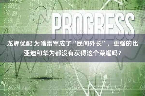 龙辉优配 为啥雷军成了“民间外长”，更强的比亚迪和华为都没有获得这个荣耀吗？