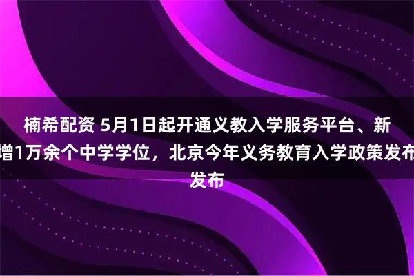 楠希配资 5月1日起开通义教入学服务平台、新增1万余个中学学位，北京今年义务教育入学政策发布