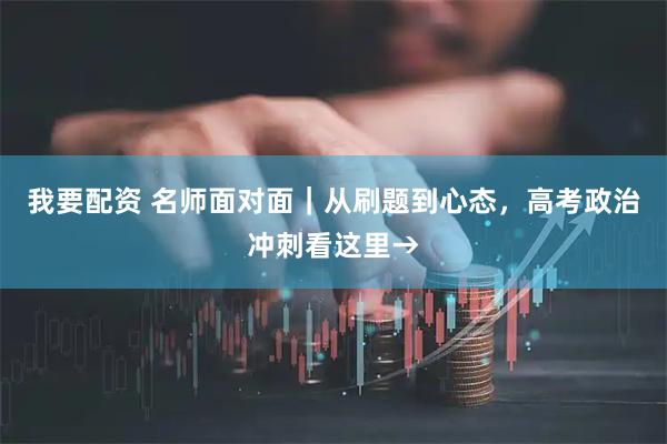 我要配资 名师面对面｜从刷题到心态，高考政治冲刺看这里→