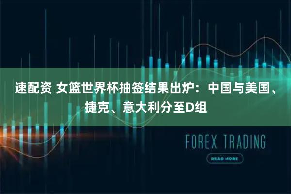 速配资 女篮世界杯抽签结果出炉：中国与美国、捷克、意大利分至D组