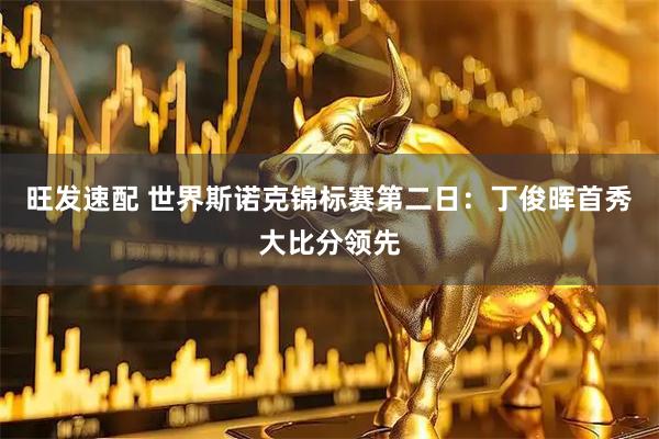 旺发速配 世界斯诺克锦标赛第二日：丁俊晖首秀大比分领先