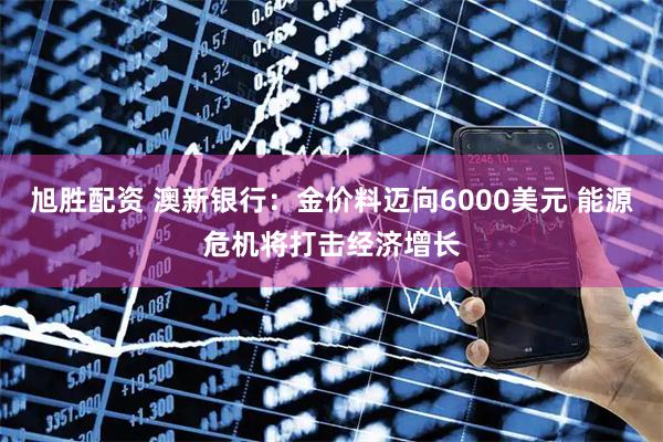旭胜配资 澳新银行：金价料迈向6000美元 能源危机将打击经济增长