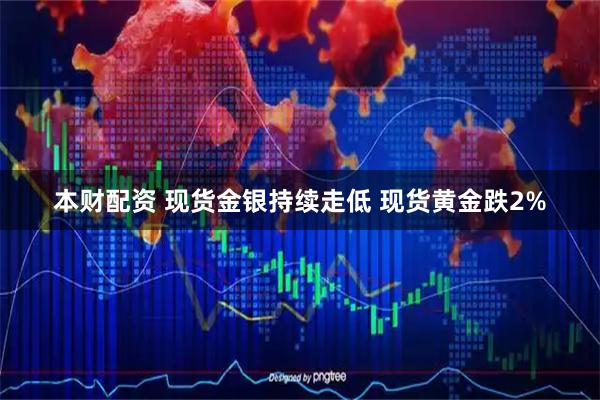 本财配资 现货金银持续走低 现货黄金跌2%