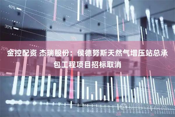 金控配资 杰瑞股份：侯德努斯天然气增压站总承包工程项目招标取消