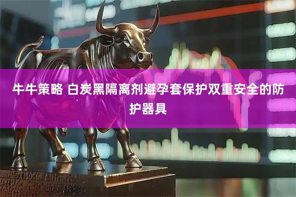 牛牛策略 白炭黑隔离剂避孕套保护双重安全的防护器具