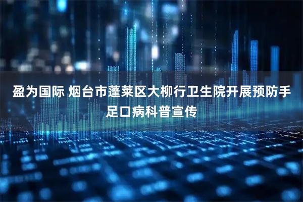 盈为国际 烟台市蓬莱区大柳行卫生院开展预防手足口病科普宣传
