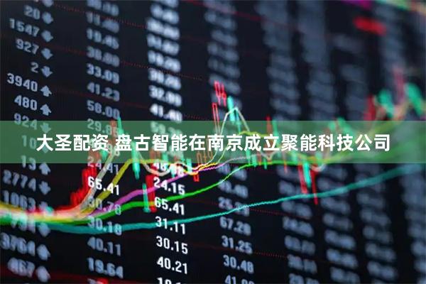 大圣配资 盘古智能在南京成立聚能科技公司