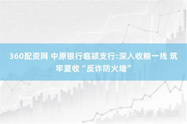 360配资网 中原银行临颍支行:深入收粮一线 筑牢夏收“反诈防火墙”