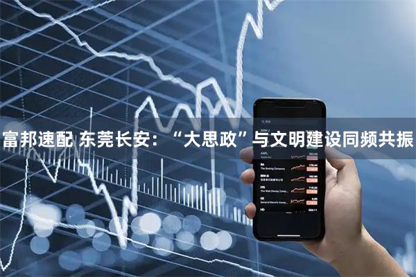 富邦速配 东莞长安：“大思政”与文明建设同频共振