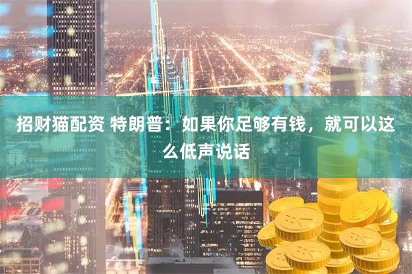 招财猫配资 特朗普：如果你足够有钱，就可以这么低声说话