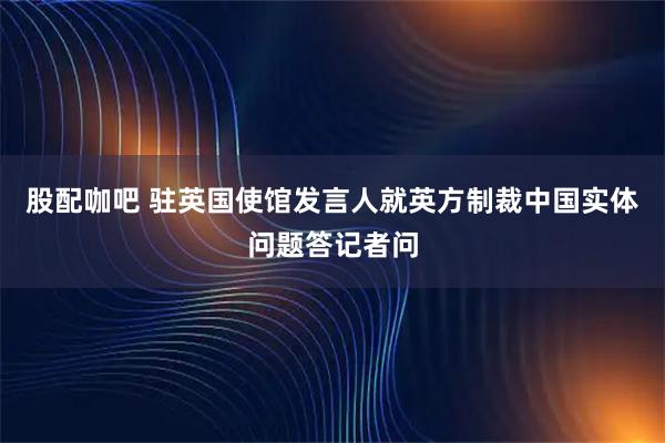 股配咖吧 驻英国使馆发言人就英方制裁中国实体问题答记者问
