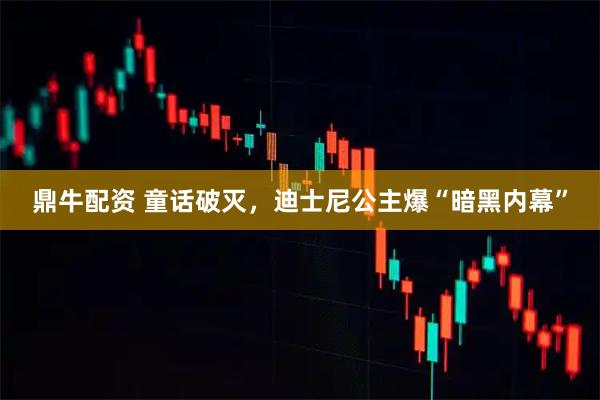 鼎牛配资 童话破灭，迪士尼公主爆“暗黑内幕”