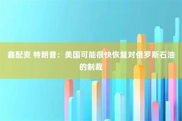 鑫配资 特朗普：美国可能很快恢复对俄罗斯石油的制裁