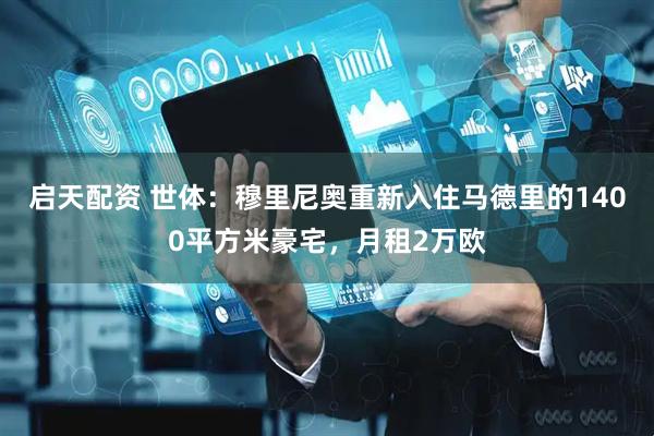 启天配资 世体：穆里尼奥重新入住马德里的1400平方米豪宅，月租2万欧
