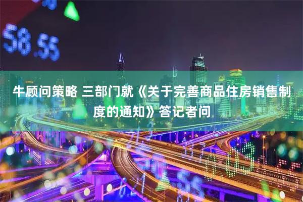 牛顾问策略 三部门就《关于完善商品住房销售制度的通知》答记者问