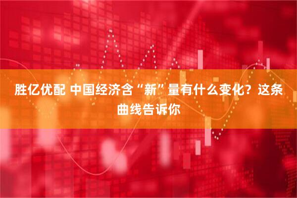 胜亿优配 中国经济含“新”量有什么变化？这条曲线告诉你