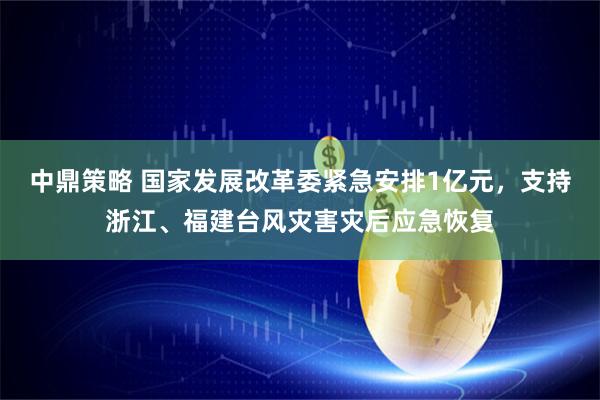 中鼎策略 国家发展改革委紧急安排1亿元，支持浙江、福建台风灾害灾后应急恢复