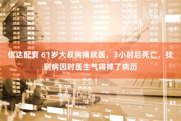 信达配资 61岁大叔胸痛就医，3小时后死亡，找到病因时医生气得摔了病历