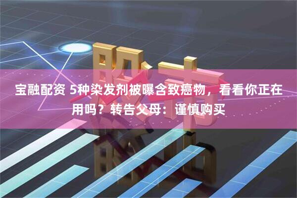 宝融配资 5种染发剂被曝含致癌物，看看你正在用吗？转告父母：谨慎购买